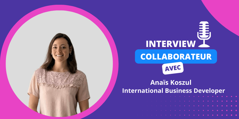 Interview collaborateur – Anaïs Koszul, International Business Developer !